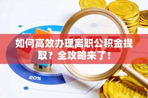梅河口如何高效办理离职公积金提取？全攻略来了！