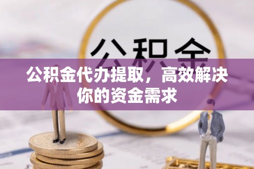 梅河口公积金代办提取，高效解决你的资金需求