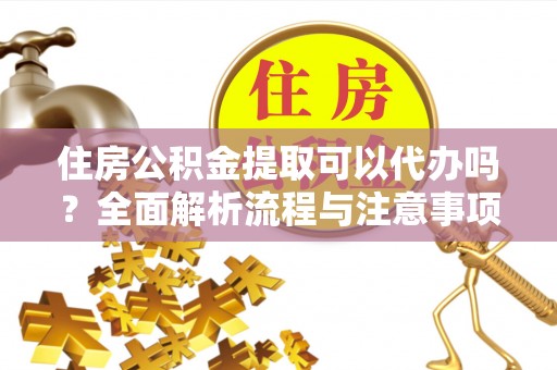 梅河口住房公积金提取可以代办吗？全面解析流程与注意事项