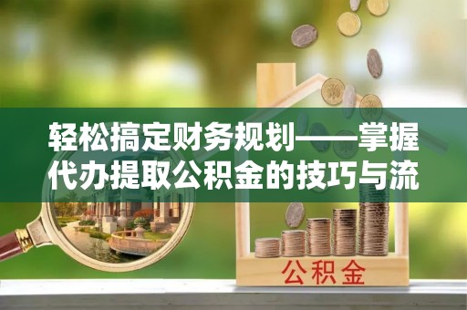 梅河口轻松搞定财务规划——掌握代办提取公积金的技巧与流程