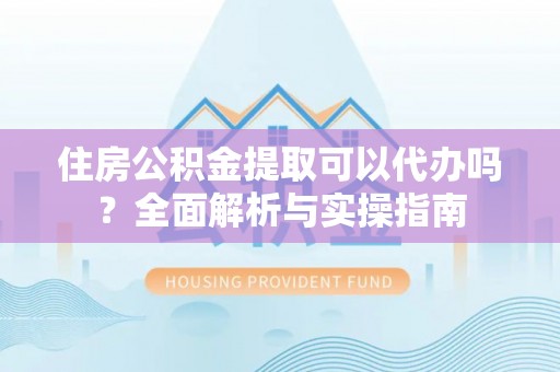 梅河口住房公积金提取可以代办吗？全面解析与实操指南