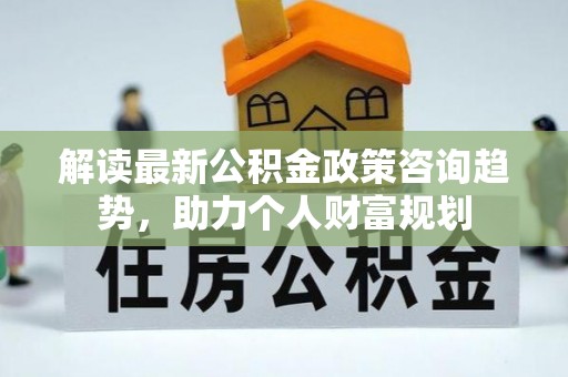 梅河口解读最新公积金政策咨询趋势，助力个人财富规划