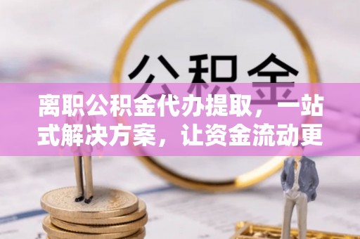 梅河口离职公积金代办提取，一站式解决方案，让资金流动更便捷