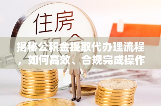 梅河口揭秘公积金提取代办理流程，如何高效、合规完成操作