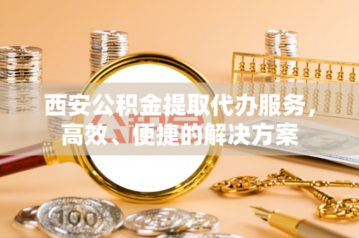梅河口西安公积金提取代办服务，高效、便捷的解决方案