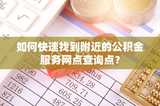 梅河口如何快速找到附近的公积金服务网点查询点？