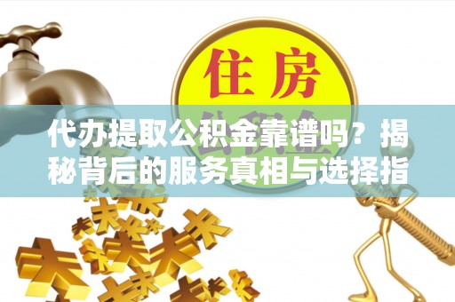 梅河口代办提取公积金靠谱吗？揭秘背后的服务真相与选择指南