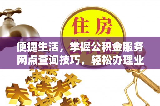 梅河口便捷生活，掌握公积金服务网点查询技巧，轻松办理业务