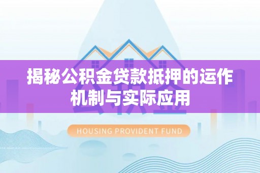 梅河口揭秘公积金贷款抵押的运作机制与实际应用